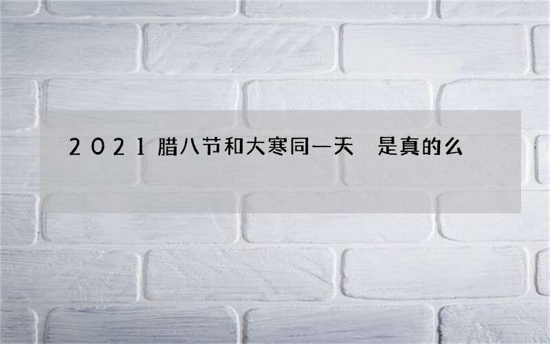 2021腊八节和大寒同一天 是真的么